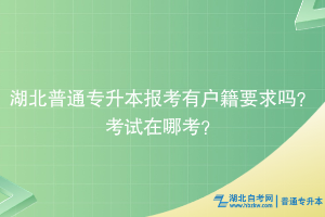 湖北普通专升本报考有户籍要求吗？考试在哪考？