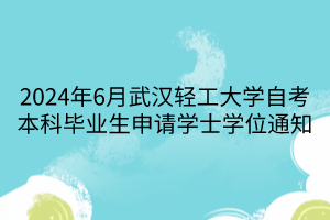 2024年6月武汉轻工大学自考本科毕业生申请学士学位通知