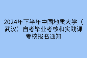 2024年下半年中国地质大学（武汉）自考毕业考核和实践课考核报名通知