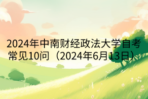 2024年中南财经政法大学自考常见10问（2024年6月13日）