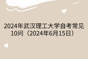 2024年武汉理工大学自考常见10问（2024年6月15日）