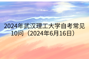 2024年武汉理工大学自考常见10问（2024年6月16日）