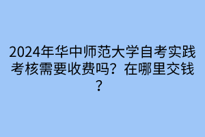 EMC易倍体育2024年华中师范大学自考实践考核需要收费吗？在哪里交钱？