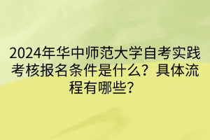 2024年华中师范大学自考实践考核报名条件是什么？具体流程有哪些？