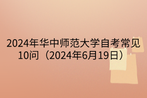 2024年华中师范大学自考常见10问（2024年6月19日）