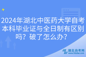 2024年湖北中医药大学自考本科毕业证与全日制有区别吗？破了怎么办？