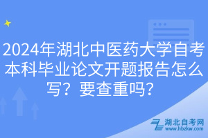 2024年湖北中医药大学自考本科毕业论文开题报告怎么写？要查重吗？