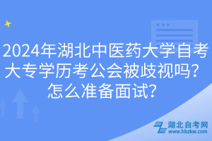 2024年湖北中医药大学自考大专学历考公会被歧视吗？怎么准备面试？