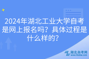 2024年湖北工业大学自考是网上报名吗？具体过程是什么样的？