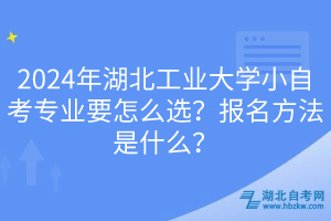 2024年湖北工业大学小自考专业要怎么选？报名方法是什么？