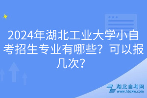 2024年湖北工业大学小自考招生专业有哪些？可以报几次？