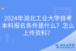 2024年湖北工业大学自考本科报名条件是什么？怎么上传资料？