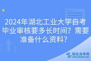 2024年湖北工业大学自考毕业审核要多长时间？需要准备什么资料？