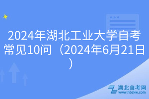 2024年湖北工业大学自考常见10问（2024年6月21日）