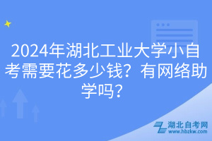 2024年湖北工业大学小自考需要花多少钱？有网络助学吗？