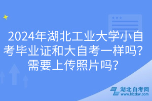 2024年湖北工业大学小自考毕业证和大自考一样吗？需要上传照片吗？