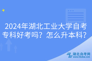 2024年湖北工业大学自考专科好考吗？怎么升本科？