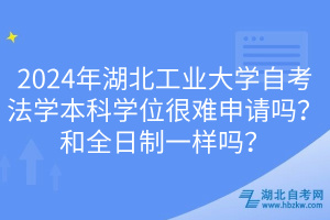 2024年湖北工业大学自考法学本科学位很难申请吗？和全日制一样吗？