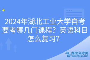 2024年湖北工业大学自考要考哪几门课程？英语科目怎么复习？