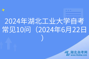 2024年湖北工业大学自考常见10问（2024年6月22日）