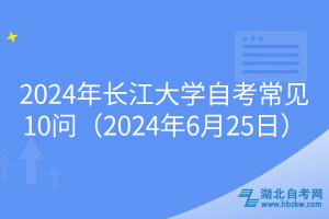 2024年长江大学自考常见10问（2024年6月25日）