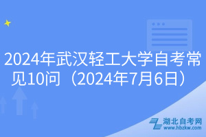 2024年武汉轻工大学自考常见10问（2024年7月6日）