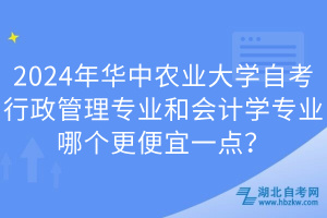 2024年华中农业大学自考行政管理专业和会计学专业哪个更便宜一点？