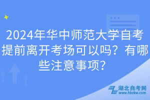 2024年华中师范大学自考提前离开考场可以吗？有哪些注意事项？