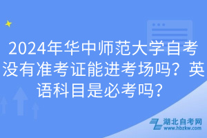 2024年华中师范大学自考没有准考证能进考场吗？英语科目是必考吗？