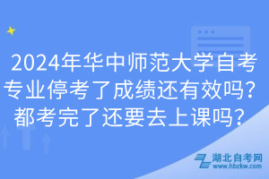 2024年华中师范大学自考专业停考了成绩还有效吗？都考完了还要去上课吗？