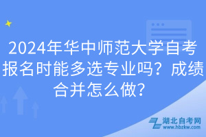 2024年华中师范大学自考报名时能多选专业吗？成绩合并怎么做？