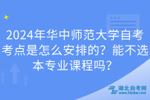 2024年华中师范大学自考考点是怎么安排的？能不选本专业课程吗？