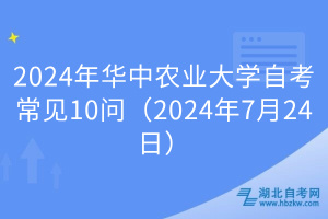 2024年华中农业大学自考常见10问（2024年7月24日）