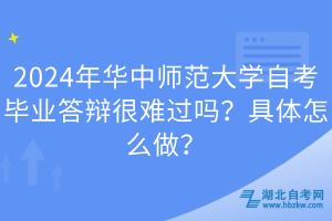 2024年华中师范大学自考毕业答辩很难过吗？具体怎么做？