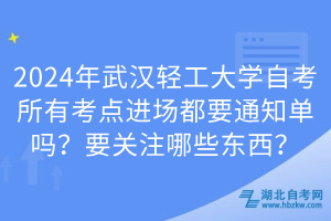 2024年武汉轻工大学自考所有考点进场都要通知单吗？要关注哪些东西？