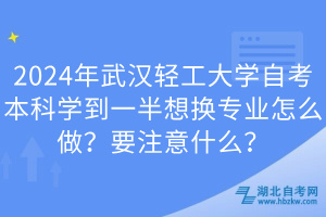 2024年武汉轻工大学自考本科学到一半想换专业怎么做？要注意什么？