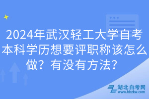 2024年武汉轻工大学自考本科学历想要评职称该怎么做？有没有方法？