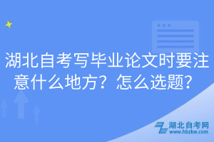 湖北自考写毕业论文时要注意什么地方？怎么选题？