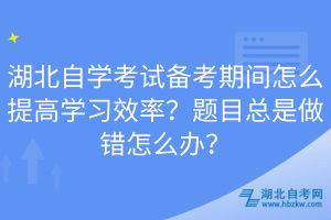 湖北自学考试备考期间怎么提高学习效率？题目总是做错怎么办？