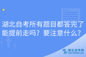 湖北自考所有题目都答完了能提前走吗？要注意什么？