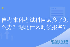 自考本科考试科目太多了怎么办？湖北什么时候报名？