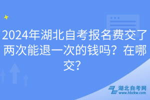 2024年湖北自考报名费交了两次能退一次的钱吗？在哪交？