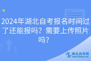 2024年湖北自考报名时间过了还能报吗？需要上传照片吗？