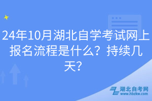 24年10月湖北自学考试网上报名流程是什么？持续几天？