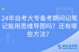 24年自考大专备考期间记笔记能用思维导图吗？还有哪些方法？