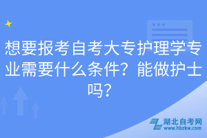 想要报考自考大专护理学专业需要什么条件？能做护士吗？