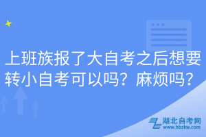 上班族报了大自考之后想要转小自考可以吗？麻烦吗？