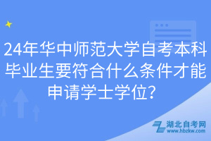 24年华中师范大学自考本科毕业生要符合什么条件才能申请学士学位？