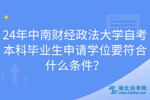 24年中南财经政法大学自考本科毕业生申请学位要符合什么条件？