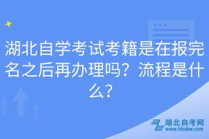 湖北自学考试考籍是在报完名之后再办理吗？流程是什么？